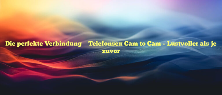 Die perfekte Verbindung ❤️ Telefonsex Cam to Cam – Lustvoller als je zuvor