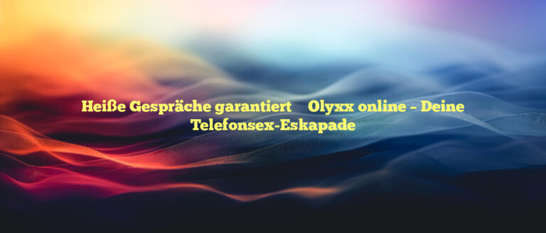 Heiße Gespräche garantiert ✴️ Olyxx online – Deine Telefonsex-Eskapade